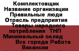 Комплектовщик › Название организации ­ Правильные люди › Отрасль предприятия ­ Товары народного потребления (ТНП) › Минимальный оклад ­ 30 000 - Все города Работа » Вакансии   . Челябинская обл.,Усть-Катав г.